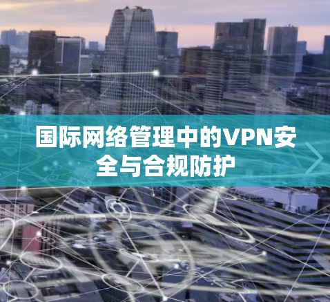 国际网络管理中的VPN安全与合规防护