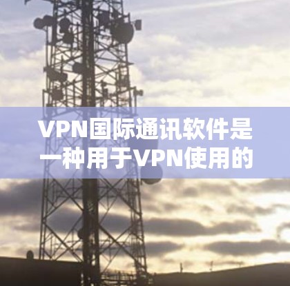 VPN国际通讯软件是一种用于VPN使用的网络服务，提供加密传输功能，用于访问国际新闻、视频等信息。以下是关于这些软件的详细信息