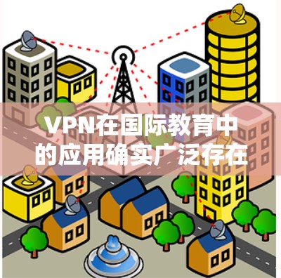 VPN在国际教育中的应用确实广泛存在，但这种应用同时也伴随着诸多挑战和问题。以下是对VPN在国际教育中的应用和挑战的详细分析
