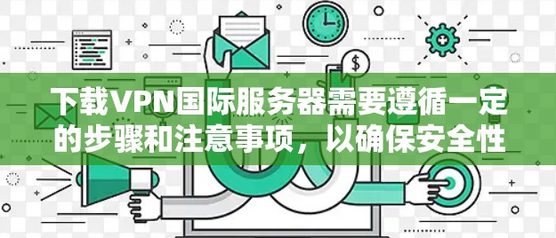 下载VPN国际服务器需要遵循一定的步骤和注意事项，以确保安全性和成功下载。以下是一个详细的步骤指南