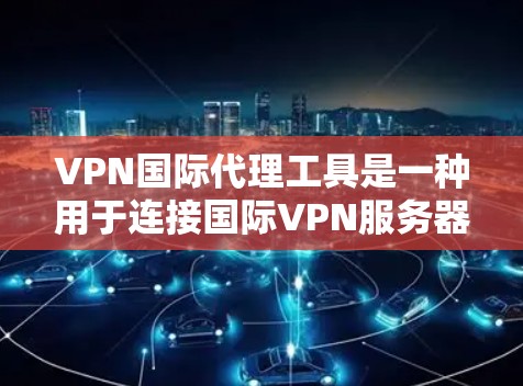 VPN国际代理工具是一种用于连接国际VPN服务器的网络服务，通过加密技术提供在线观看国际内容的平台。以下是对这些工具的详细分析