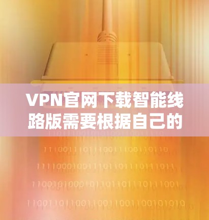 VPN官网下载智能线路版需要根据自己的需求和能力选择合适的VPN服务。以下是一些建议和步骤，帮助您下载和配置智能线路版VPN