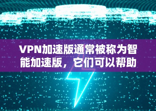 VPN加速版通常被称为智能加速版，它们可以帮助用户快速访问热门网站、下载资源或处理文件，同时提供安全可靠的访问。以下是几种常见的VPN加速软件，供你选择