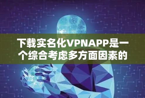 下载实名化VPNAPP是一个综合考虑多方面因素的过程，以下是详细步骤和建议