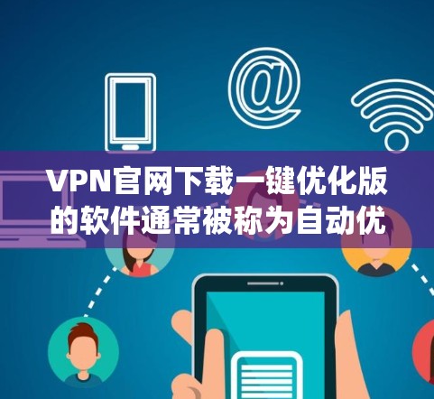 VPN官网下载一键优化版的软件通常被称为自动优化版或自动安装版软件。这些软件可以通过下载后自动优化配置，减少用户 manually 下载和安装的步骤。以下是几种常见的一键优化版VPN软件及其特点