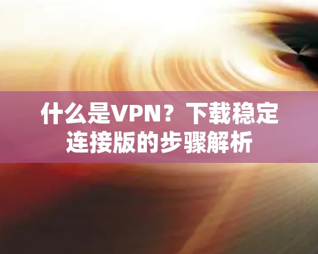 什么是VPN？下载稳定连接版的步骤解析