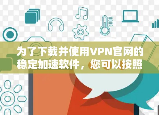 为了下载并使用VPN官网的稳定加速软件，您可以按照以下步骤进行