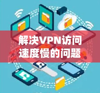 解决VPN访问速度慢的问题，可以从多个方面入手进行排查和解决。以下是一些系统性的步骤，帮助你找到并解决网络问题