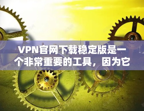 VPN官网下载稳定版是一个非常重要的工具，因为它可以帮助用户访问更安全和可靠的内容。以下是几种常见的VPN官网下载稳定版推荐