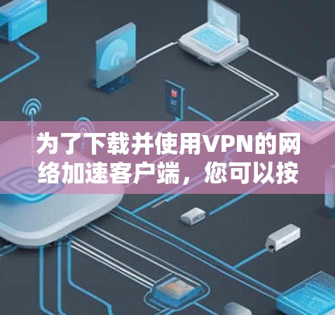 为了下载并使用VPN的网络加速客户端，您可以按照以下步骤进行