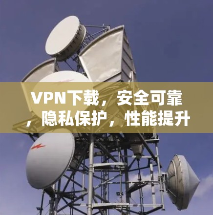 VPN下载，安全可靠，隐私保护，性能提升