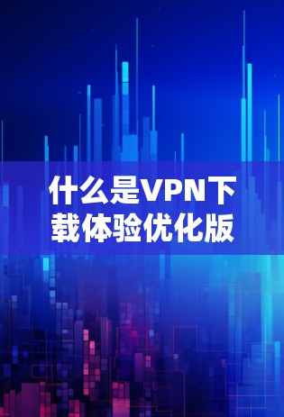 什么是VPN下载体验优化版？下载体验提升，体验更上一层楼！