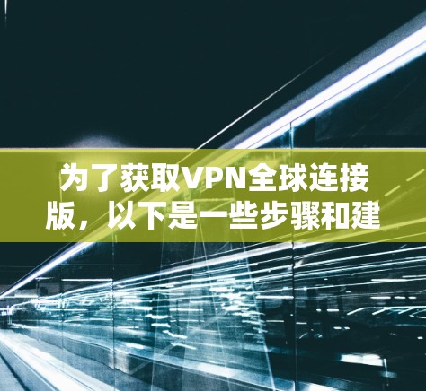 为了获取VPN全球连接版，以下是一些步骤和建议
