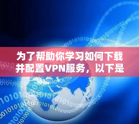 为了帮助你学习如何下载并配置VPN服务，以下是一些详细的步骤和注意事项