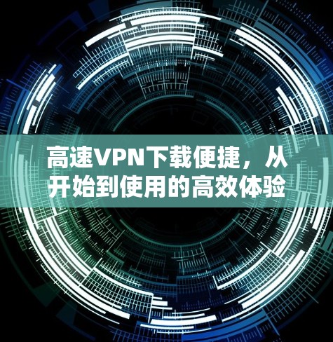 高速VPN下载便捷，从开始到使用的高效体验