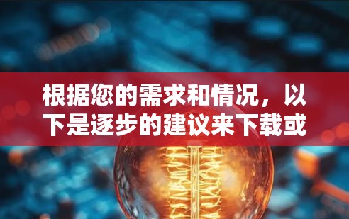 根据您的需求和情况，以下是逐步的建议来下载或选择VPN服务