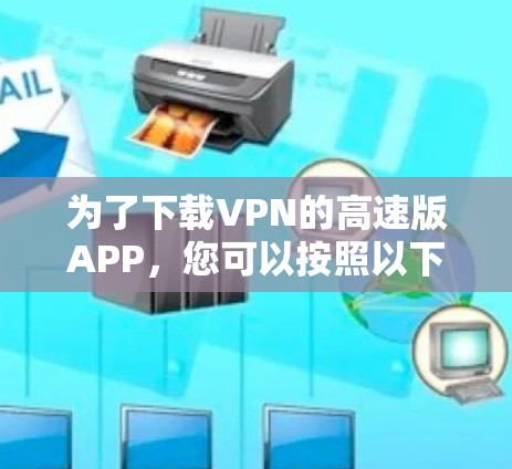 为了下载VPN的高速版APP，您可以按照以下步骤操作