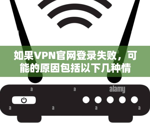 如果VPN官网登录失败，可能的原因包括以下几种情况