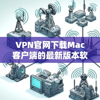 VPN官网下载Mac客户端的最新版本软件，通常会提供多种选择，以满足不同用户的需求。以下是几个推荐的VPN软件，供您参考
