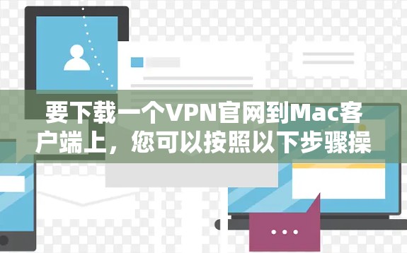 要下载一个VPN官网到Mac客户端上，您可以按照以下步骤操作