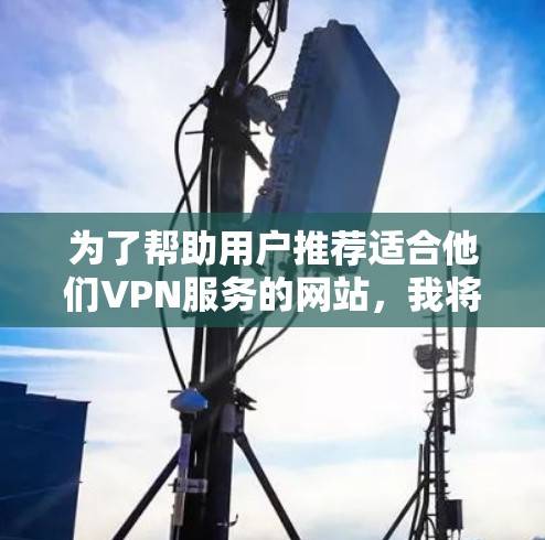 为了帮助用户推荐适合他们VPN服务的网站，我将按照以下结构进行整理和推荐