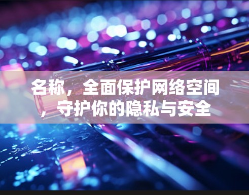 名称，全面保护网络空间，守护你的隐私与安全