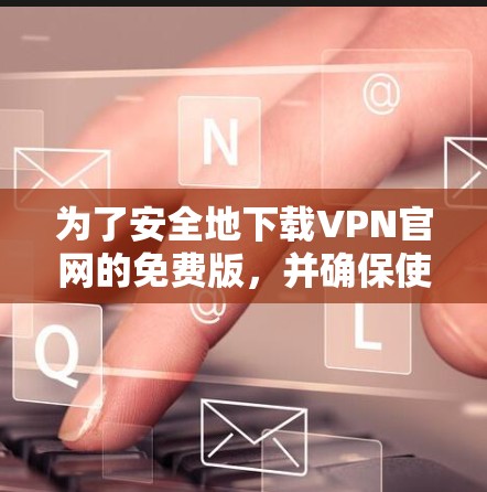 为了安全地下载VPN官网的免费版，并确保使用的隐私和数据安全，可以按照以下步骤操作