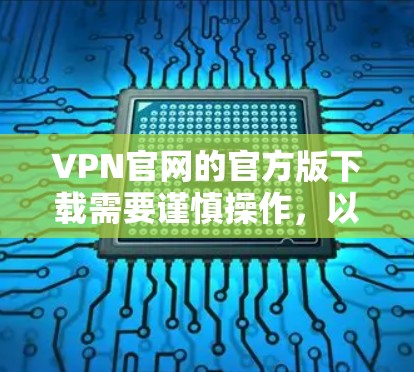 VPN官网的官方版下载需要谨慎操作，以确保安全和信任。以下是一些常见的VPN软件下载方法和注意事项