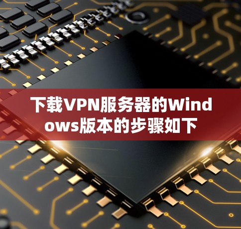 下载VPN服务器的Windows版本的步骤如下