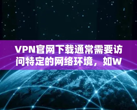 VPN官网下载通常需要访问特定的网络环境，如Windows或Mac电脑，因此直接下载VPN软件或官网可能需要使用相应的电脑环境