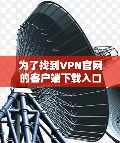 为了找到VPN官网的客户端下载入口，可以按照以下步骤进行