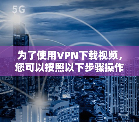 为了使用VPN下载视频，您可以按照以下步骤操作