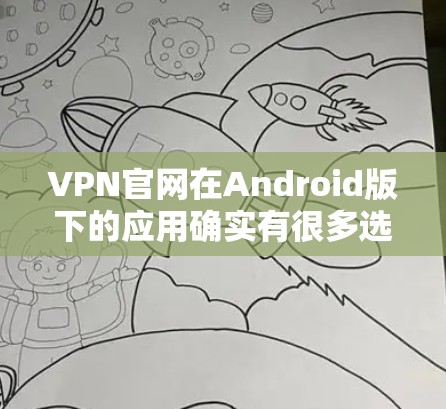 VPN官网在Android版下的应用确实有很多选择，但需要确保下载的是安全且具有可靠安全性的应用。以下是一些推荐的VPN在Android版下的应用