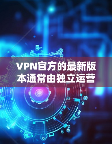 VPN官方的最新版本通常由独立运营的平台提供，这些平台通常会提供更好的安全性、更高的访问速度和更丰富的功能，如用户控制和访问控制。以下是通过步骤找到可靠VPN官方平台的建议
