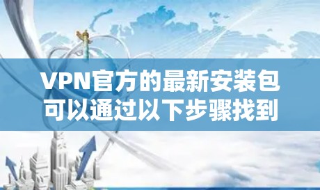 VPN官方的最新安装包可以通过以下步骤找到