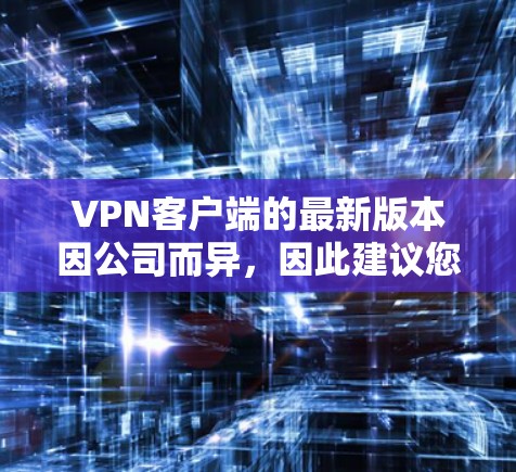 VPN客户端的最新版本因公司而异，因此建议您根据自己的需求和预算选择合适的客户端。以下是几款知名VPN客户端的最新版本和特点，供您参考