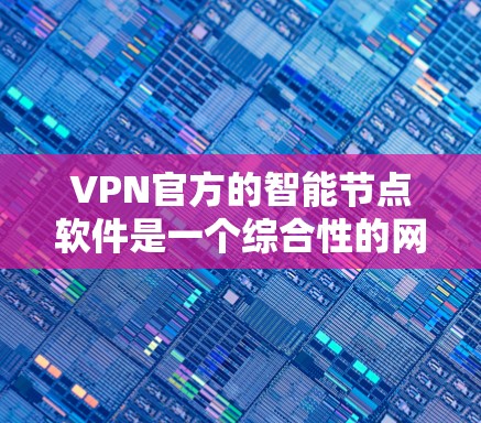 VPN官方的智能节点软件是一个综合性的网络管理工具，旨在帮助用户优化VPN配置，并提供多种功能以提升网络性能和安全性。以下是对该软件的详细总结
