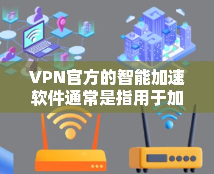 VPN官方的智能加速软件通常是指用于加速VPN连接的软件，这些软件可以帮助您更快地连接到VPN服务，节省时间。以下是一个使用VPN智能加速软件的步骤指南，您可以参考