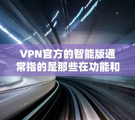 VPN官方的智能版通常指的是那些在功能和安全方面更加全面、支持更多网络类型、以及提供更智能的推荐和安全策略的版本。以下是一些常见的VPN推荐平台，它们在智能推荐和安全性方面表现良好