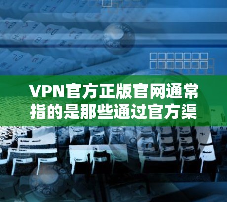 VPN官方正版官网通常指的是那些通过官方渠道或认证的网站，提供安全、合法的VPN服务。以下是几种常见的VPN平台