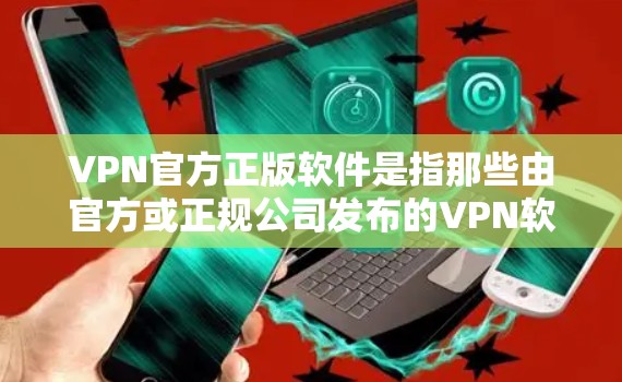 VPN官方正版软件是指那些由官方或正规公司发布的VPN软件，这些软件通常具有高度的安全性和稳定性，能够提供更可靠的网络连接