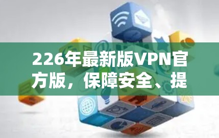 226年最新版VPN官方版，保障安全、提升效率，满足各方需求