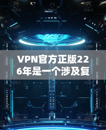 VPN官方正版226年是一个涉及复杂技术和市场需求的领域，具体信息可能因平台而异。以下是一些关键点和建议