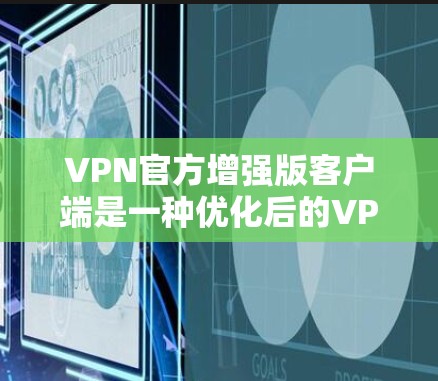 VPN官方增强版客户端是一种优化后的VPN客户端，旨在提高安全性和用户体验。以下是对该主题的详细解释