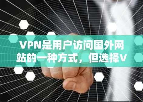 VPN是用户访问国外网站的一种方式，但选择VPN时需要谨慎。以下是一个结构化的指南，帮助用户选择和使用VPN