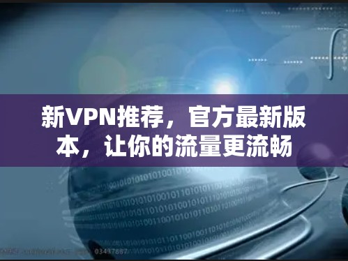 新VPN推荐，官方最新版本，让你的流量更流畅