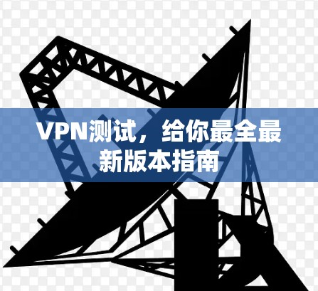 VPN测试，给你最全最新版本指南