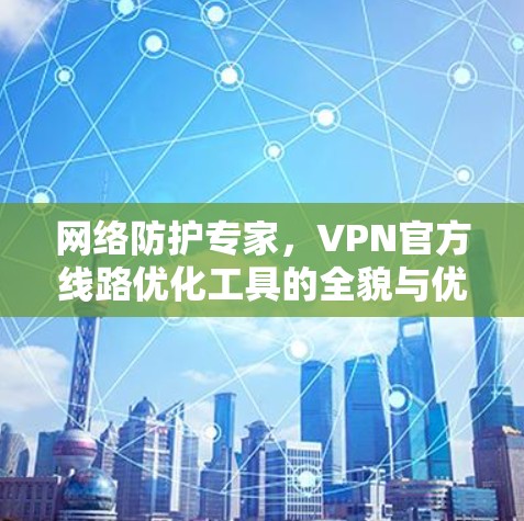 网络防护专家，VPN官方线路优化工具的全貌与优化方法