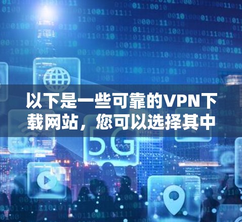 以下是一些可靠的VPN下载网站，您可以选择其中一个进行下载