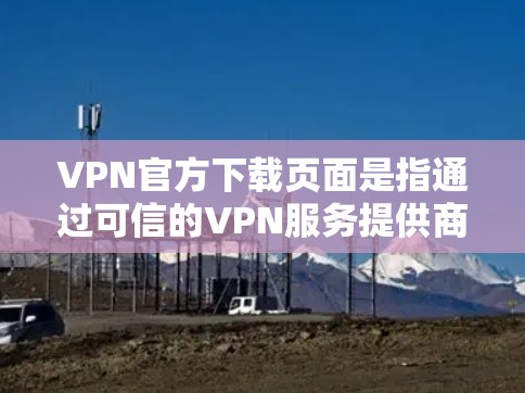 VPN官方下载页面是指通过可信的VPN服务提供商提供的下载链接或页面。这些页面通常包含下载软件的链接，以及一些说明或下载说明，以帮助用户完成下载过程